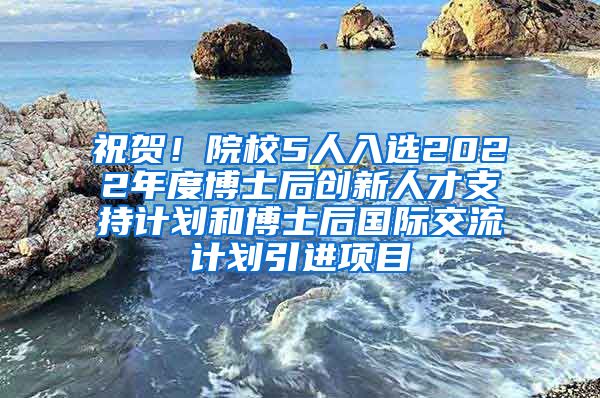 祝贺！院校5人入选2022年度博士后创新人才支持计划和博士后国际交流计划引进项目