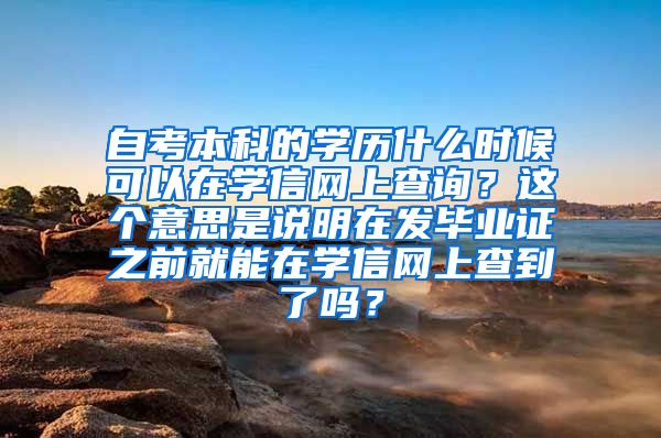 自考本科的学历什么时候可以在学信网上查询？这个意思是说明在发毕业证之前就能在学信网上查到了吗？