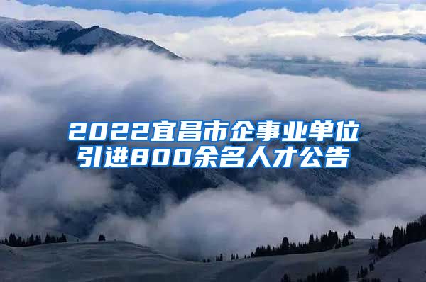 2022宜昌市企事业单位引进800余名人才公告