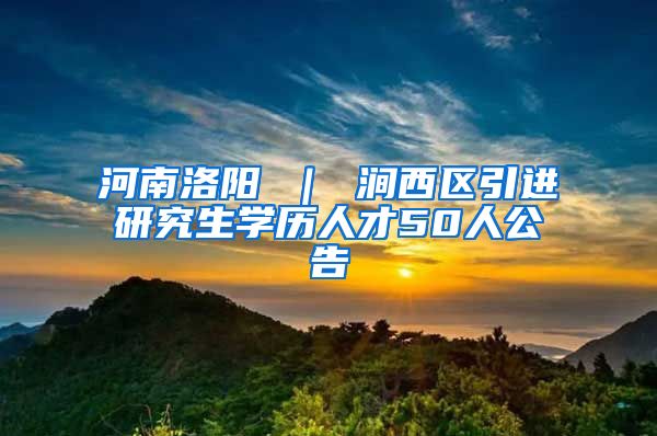 河南洛阳 ｜ 涧西区引进研究生学历人才50人公告