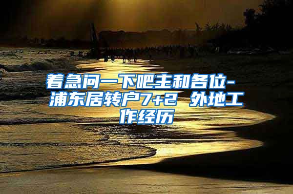 着急问一下吧主和各位- 浦东居转户7+2 外地工作经历