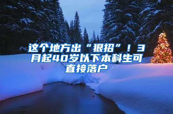 这个地方出“狠招”！3月起40岁以下本科生可直接落户