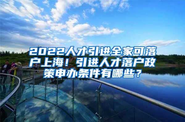 2022人才引进全家可落户上海！引进人才落户政策申办条件有哪些？