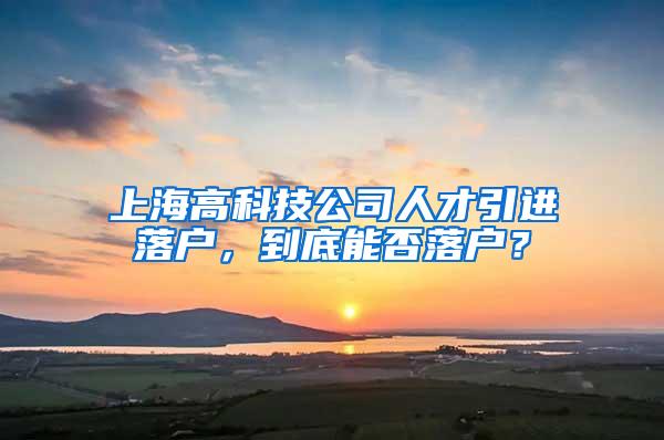 上海高科技公司人才引进落户，到底能否落户？