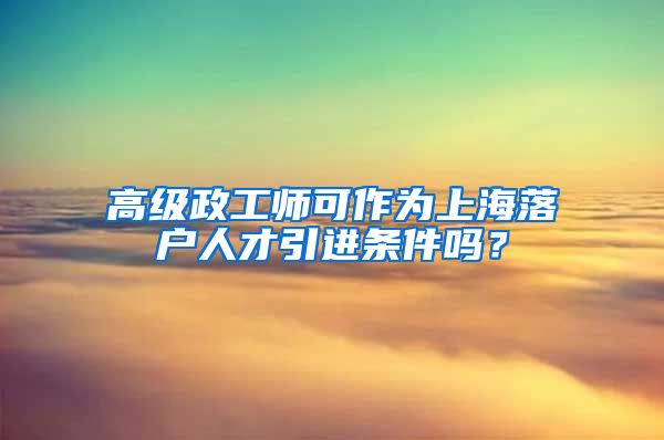 高级政工师可作为上海落户人才引进条件吗？