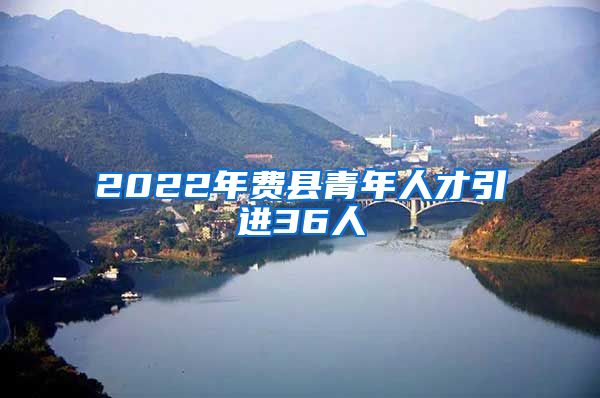 2022年费县青年人才引进36人