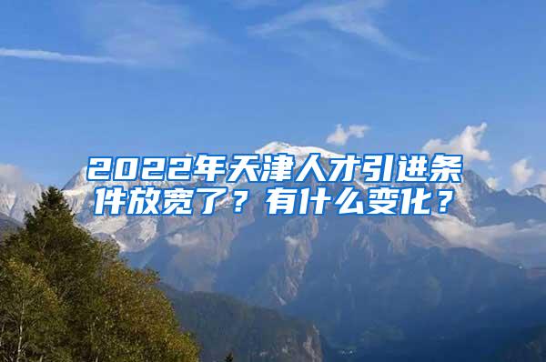 2022年天津人才引进条件放宽了？有什么变化？