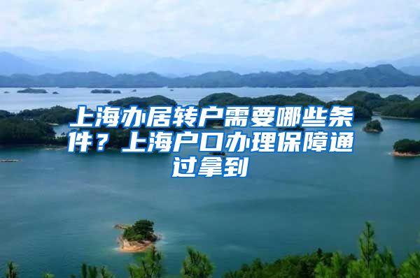 上海办居转户需要哪些条件？上海户口办理保障通过拿到