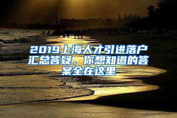 2019上海人才引进落户汇总答疑，你想知道的答案全在这里