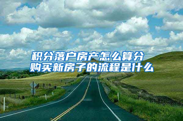 积分落户房产怎么算分 购买新房子的流程是什么