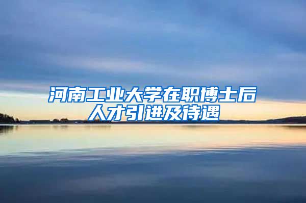 河南工业大学在职博士后人才引进及待遇