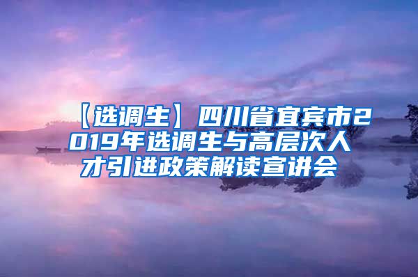 【选调生】四川省宜宾市2019年选调生与高层次人才引进政策解读宣讲会