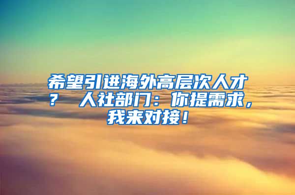 希望引进海外高层次人才？ 人社部门：你提需求，我来对接！