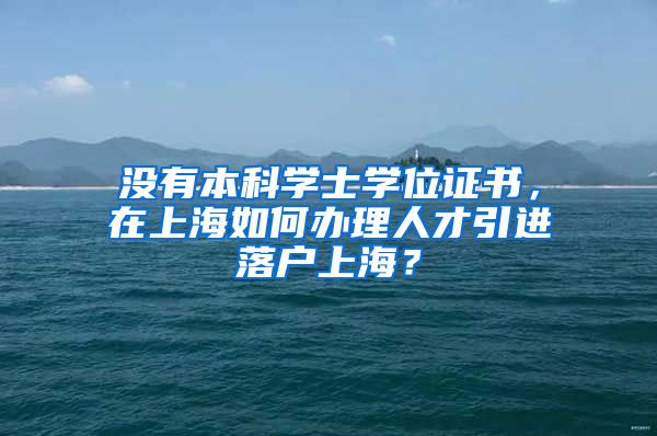 没有本科学士学位证书，在上海如何办理人才引进落户上海？