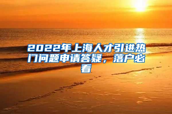 2022年上海人才引进热门问题申请答疑，落户必看