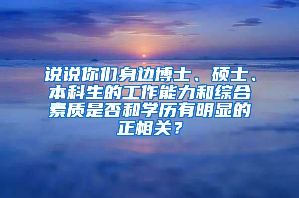 说说你们身边博士、硕士、本科生的工作能力和综合素质是否和学历有明显的正相关？