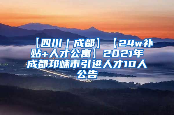 【四川｜成都】【24w补贴+人才公寓】2021年成都邛崃市引进人才10人公告