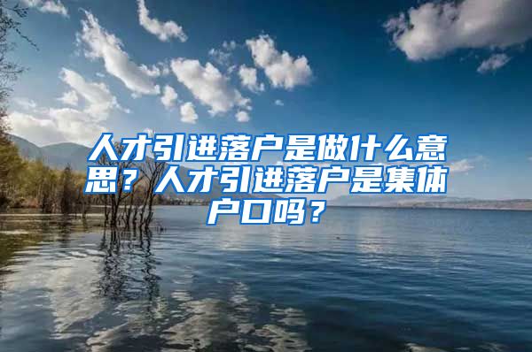 人才引进落户是做什么意思？人才引进落户是集体户口吗？