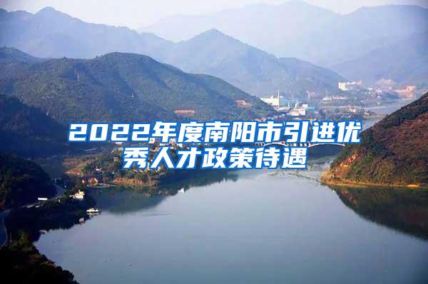 2022年度南阳市引进优秀人才政策待遇