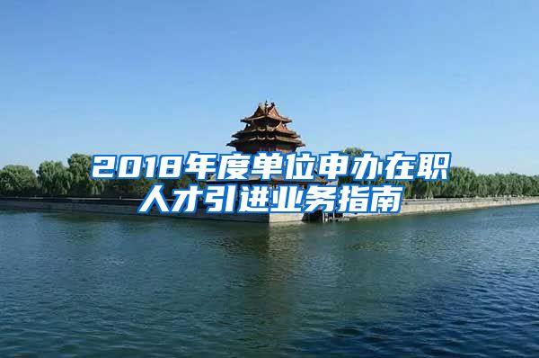 2018年度单位申办在职人才引进业务指南