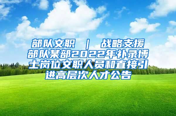 部队文职 ｜ 战略支援部队某部2022年补录博士岗位文职人员和直接引进高层次人才公告