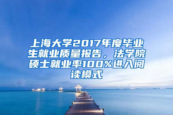 上海大学2017年度毕业生就业质量报告，法学院硕士就业率100%进入阅读模式