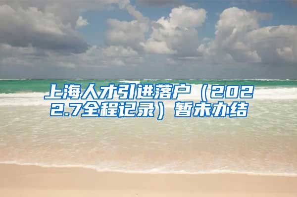 上海人才引进落户（2022.7全程记录）暂未办结