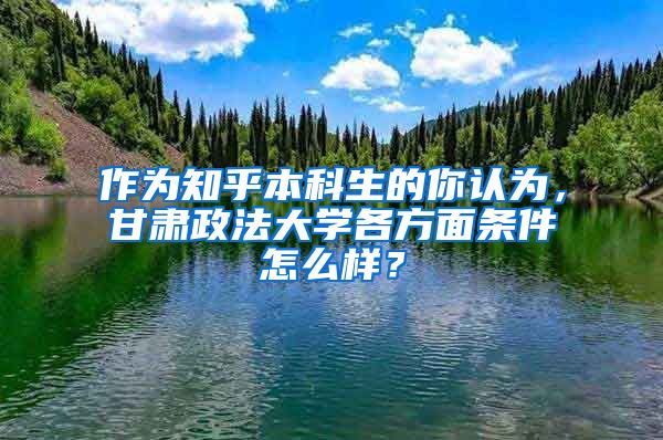 作为知乎本科生的你认为，甘肃政法大学各方面条件怎么样？