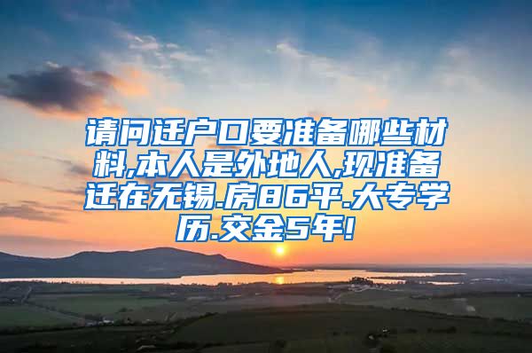 请问迁户口要准备哪些材料,本人是外地人,现准备迁在无锡.房86平.大专学历.交金5年!