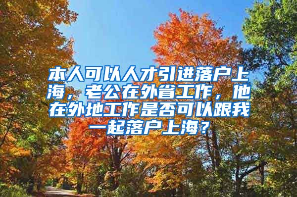 本人可以人才引进落户上海，老公在外省工作，他在外地工作是否可以跟我一起落户上海？