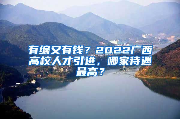 有编又有钱？2022广西高校人才引进，哪家待遇最高？