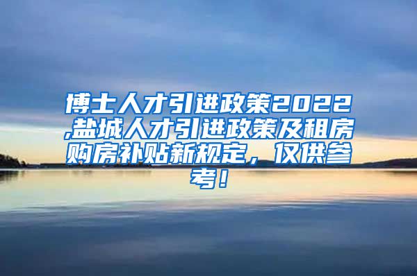 博士人才引进政策2022,盐城人才引进政策及租房购房补贴新规定，仅供参考！