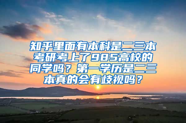 知乎里面有本科是二三本考研考上了985高校的同学吗？第一学历是二三本真的会有歧视吗？