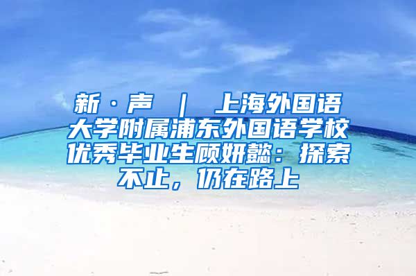 新·声 ｜ 上海外国语大学附属浦东外国语学校优秀毕业生顾妍懿：探索不止，仍在路上