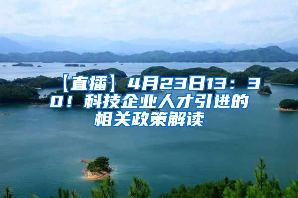 【直播】4月23日13：30！科技企业人才引进的相关政策解读