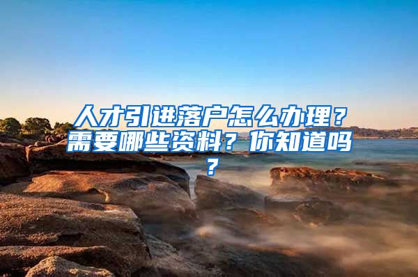 人才引进落户怎么办理？需要哪些资料？你知道吗？