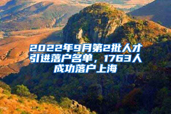 2022年9月第2批人才引进落户名单，1763人成功落户上海