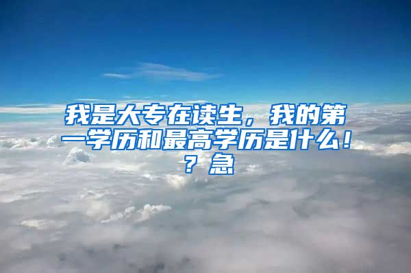 我是大专在读生，我的第一学历和最高学历是什么！？急