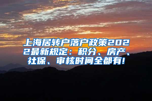 上海居转户落户政策2022最新规定：积分、房产、社保、审核时间全都有!