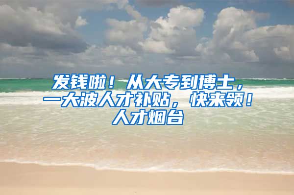 发钱啦！从大专到博士，一大波人才补贴，快来领！人才烟台