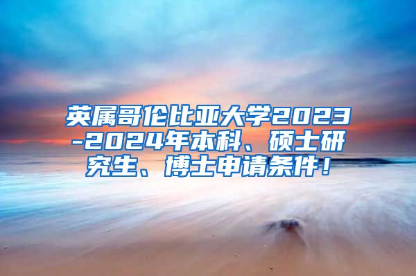 英属哥伦比亚大学2023-2024年本科、硕士研究生、博士申请条件！