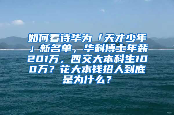 如何看待华为「天才少年」新名单，华科博士年薪201万，西交大本科生100万？花大本钱招人到底是为什么？