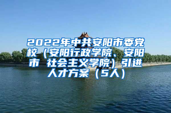 2022年中共安阳市委党校（安阳行政学院、安阳市 社会主义学院）引进人才方案（5人）