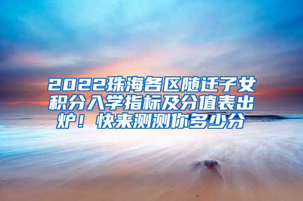 2022珠海各区随迁子女积分入学指标及分值表出炉！快来测测你多少分→