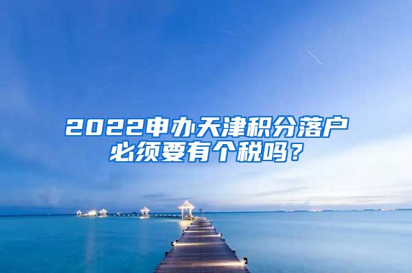 2022申办天津积分落户必须要有个税吗？