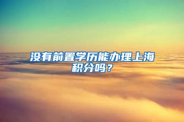 没有前置学历能办理上海积分吗？