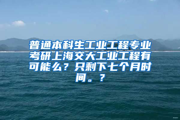 普通本科生工业工程专业考研上海交大工业工程有可能么？只剩下七个月时间。？