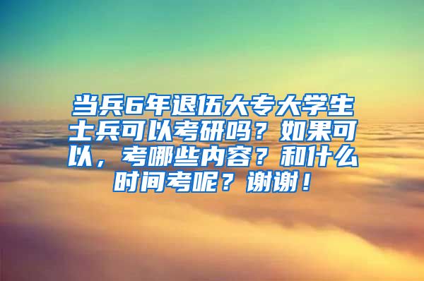 当兵6年退伍大专大学生士兵可以考研吗？如果可以，考哪些内容？和什么时间考呢？谢谢！