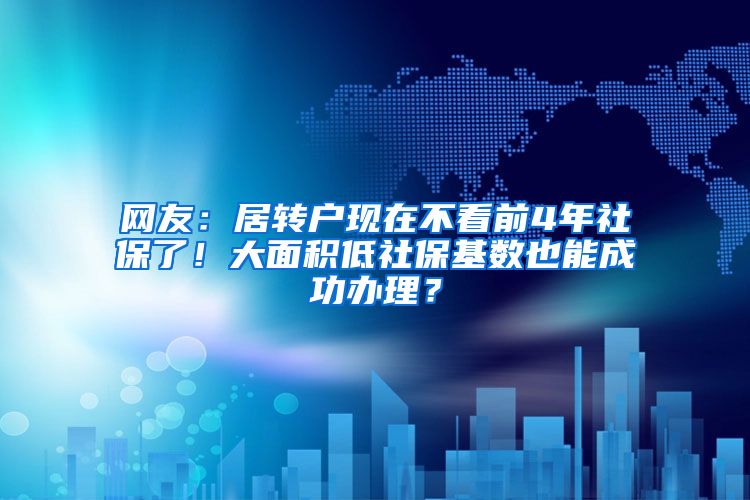 网友：居转户现在不看前4年社保了！大面积低社保基数也能成功办理？