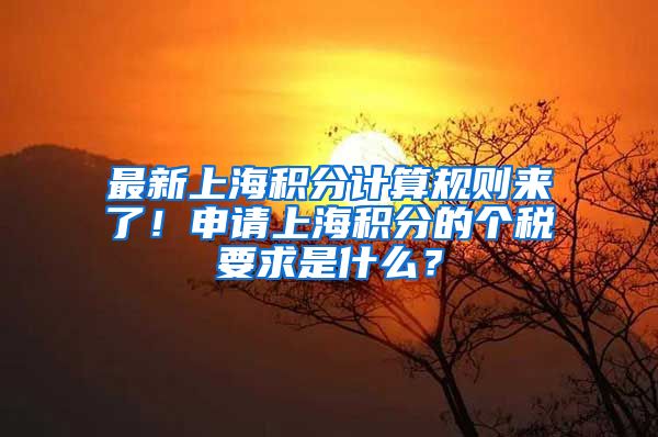 最新上海积分计算规则来了！申请上海积分的个税要求是什么？
